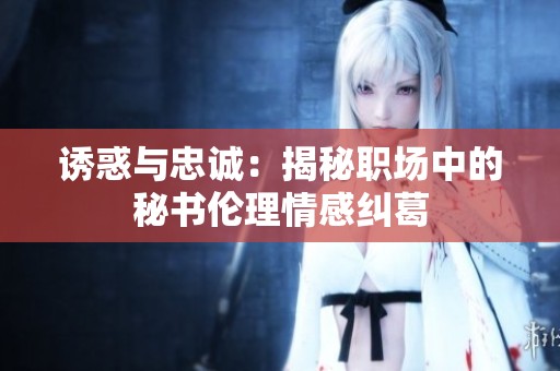 诱惑与忠诚：揭秘职场中的秘书伦理情感纠葛