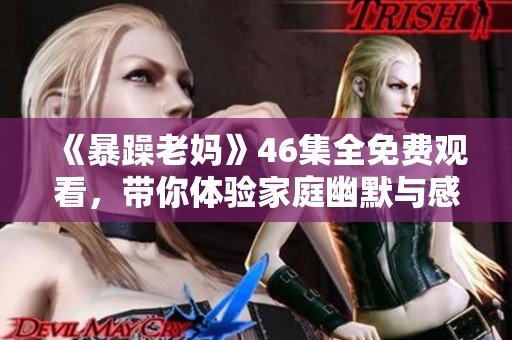 《暴躁老妈》46集全免费观看，带你体验家庭幽默与感动的故事