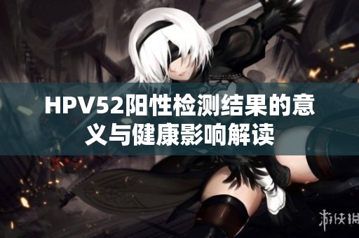 HPV52阳性检测结果的意义与健康影响解读