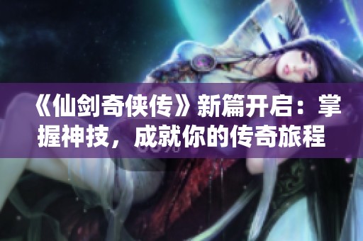 《仙剑奇侠传》新篇开启：掌握神技，成就你的传奇旅程