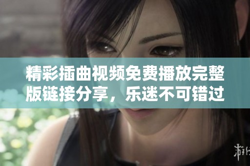 精彩插曲视频免费播放完整版链接分享，乐迷不可错过