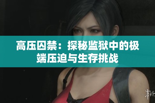 高压囚禁：探秘监狱中的极端压迫与生存挑战