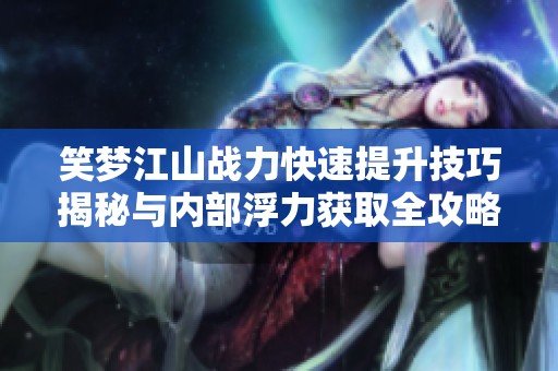 笑梦江山战力快速提升技巧揭秘与内部浮力获取全攻略