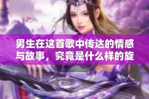 男生在这首歌中传达的情感与故事，究竟是什么样的旋律呢