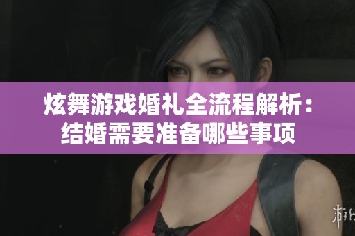 炫舞游戏婚礼全流程解析：结婚需要准备哪些事项