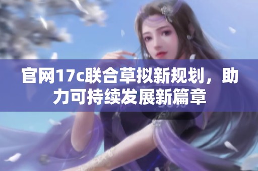 官网17c联合草拟新规划，助力可持续发展新篇章