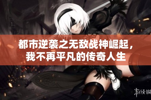 都市逆袭之无敌战神崛起，我不再平凡的传奇人生