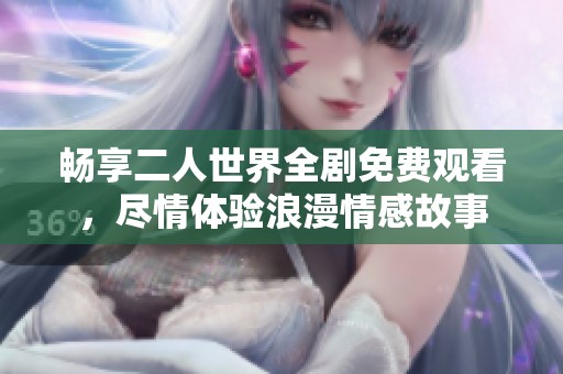 畅享二人世界全剧免费观看，尽情体验浪漫情感故事