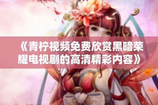 《青柠视频免费欣赏黑暗荣耀电视剧的高清精彩内容》
