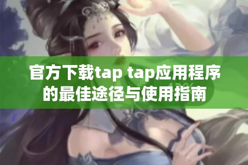 官方下载tap tap应用程序的最佳途径与使用指南