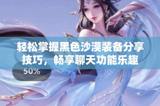 轻松掌握黑色沙漠装备分享技巧，畅享聊天功能乐趣