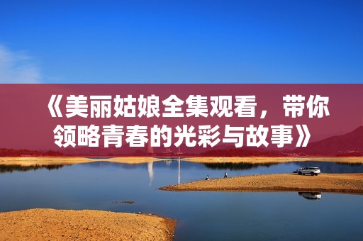 《美丽姑娘全集观看，带你领略青春的光彩与故事》