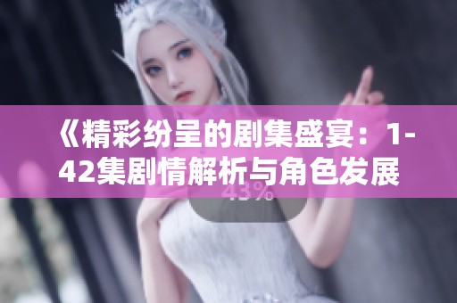 《精彩纷呈的剧集盛宴：1-42集剧情解析与角色发展》