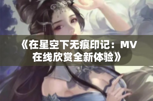 《在星空下无痕印记：MV在线欣赏全新体验》