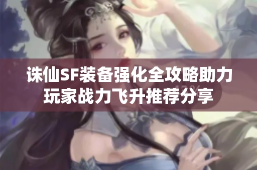 诛仙SF装备强化全攻略助力玩家战力飞升推荐分享