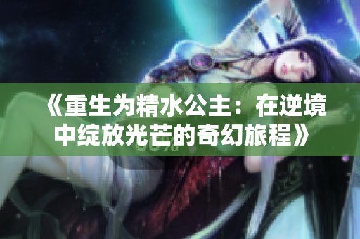 《重生为精水公主：在逆境中绽放光芒的奇幻旅程》