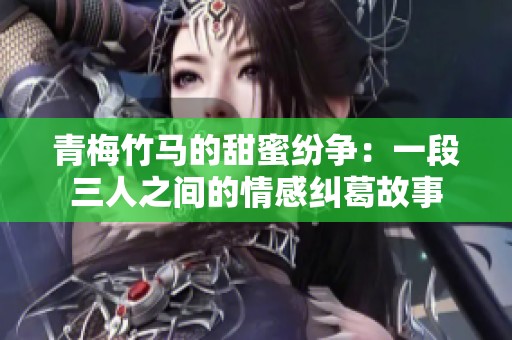 青梅竹马的甜蜜纷争：一段三人之间的情感纠葛故事