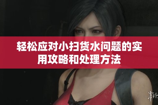 轻松应对小扫货水问题的实用攻略和处理方法