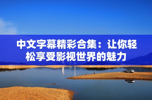 中文字幕精彩合集：让你轻松享受影视世界的魅力