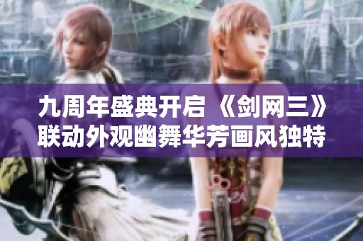 九周年盛典开启 《剑网三》联动外观幽舞华芳画风独特吸引玩家目光