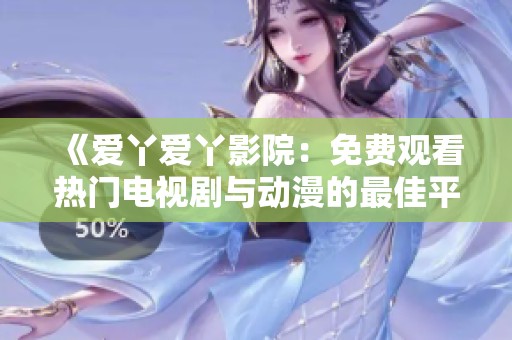 《爱丫爱丫影院：免费观看热门电视剧与动漫的最佳平台》
