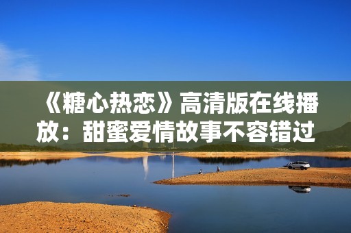《糖心热恋》高清版在线播放：甜蜜爱情故事不容错过