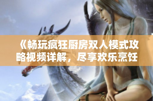 《畅玩疯狂厨房双人模式攻略视频详解，尽享欢乐烹饪时光》
