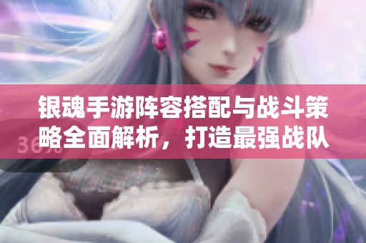 银魂手游阵容搭配与战斗策略全面解析，打造最强战队攻略