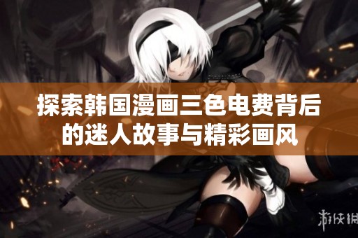 探索韩国漫画三色电费背后的迷人故事与精彩画风