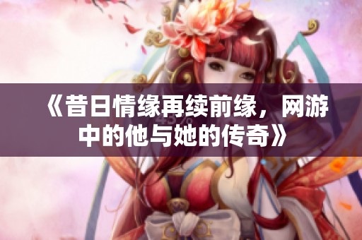 《昔日情缘再续前缘，网游中的他与她的传奇》