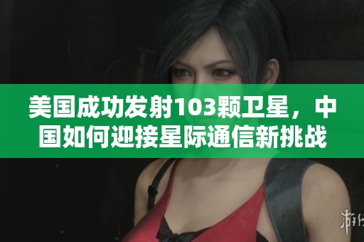 美国成功发射103颗卫星，中国如何迎接星际通信新挑战