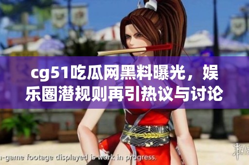 cg51吃瓜网黑料曝光，娱乐圈潜规则再引热议与讨论