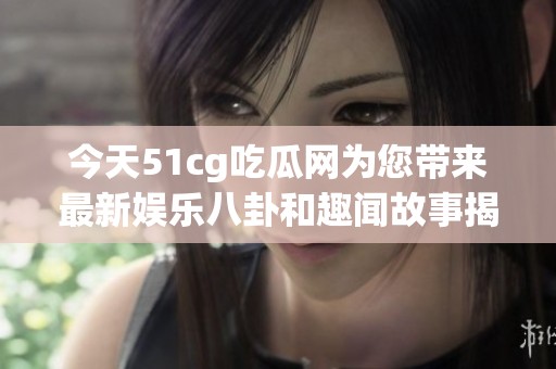 今天51cg吃瓜网为您带来最新娱乐八卦和趣闻故事揭秘