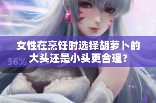 女性在烹饪时选择胡萝卜的大头还是小头更合理？