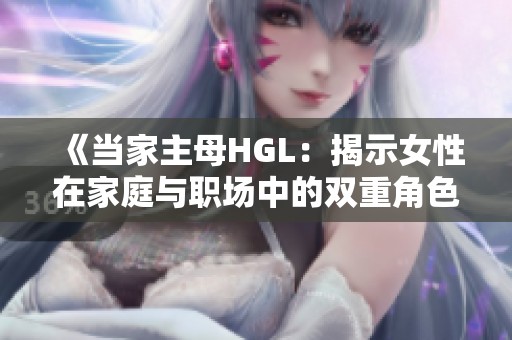 《当家主母HGL：揭示女性在家庭与职场中的双重角色》