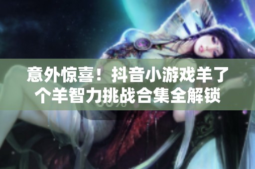 意外惊喜！抖音小游戏羊了个羊智力挑战合集全解锁