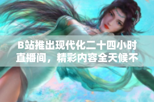 B站推出现代化二十四小时直播间，精彩内容全天候不断更新