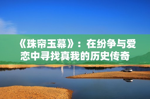 《珠帘玉幕》：在纷争与爱恋中寻找真我的历史传奇