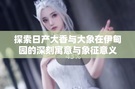 探索日产大香与大象在伊甸园的深刻寓意与象征意义