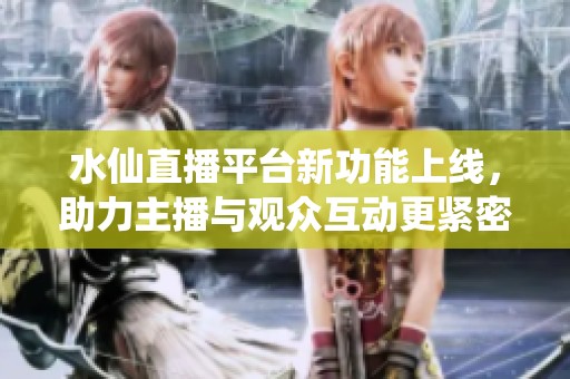 水仙直播平台新功能上线，助力主播与观众互动更紧密