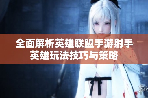 全面解析英雄联盟手游射手英雄玩法技巧与策略