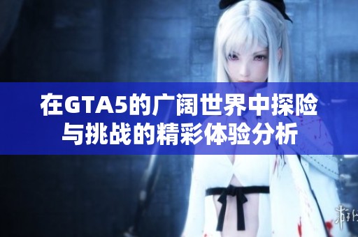 在GTA5的广阔世界中探险与挑战的精彩体验分析
