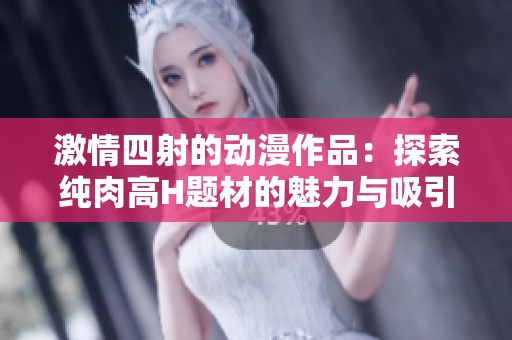激情四射的动漫作品：探索纯肉高H题材的魅力与吸引力