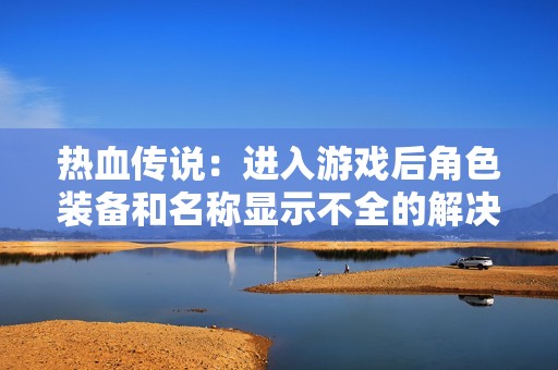 热血传说：进入游戏后角色装备和名称显示不全的解决方案