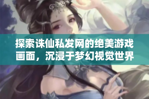 探索诛仙私发网的绝美游戏画面，沉浸于梦幻视觉世界之中