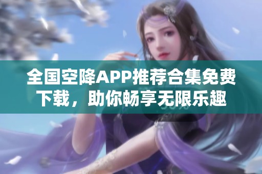 全国空降APP推荐合集免费下载，助你畅享无限乐趣
