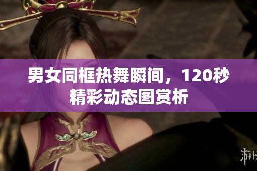 男女同框热舞瞬间，120秒精彩动态图赏析