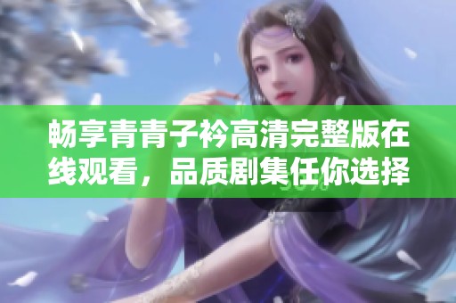 畅享青青子衿高清完整版在线观看，品质剧集任你选择