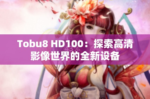Tobu8 HD100：探索高清影像世界的全新设备