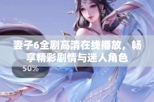 妻子6全剧高清在线播放，畅享精彩剧情与迷人角色
